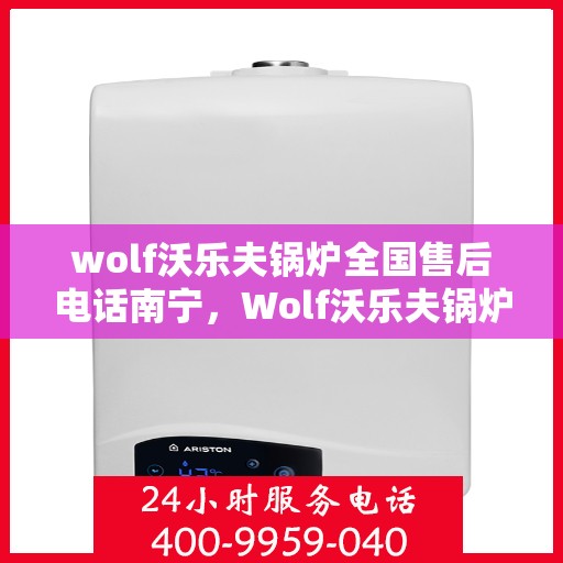 wolf沃乐夫锅炉全国售后电话南宁，Wolf沃乐夫锅炉全国售后电话南宁服务热线全解析