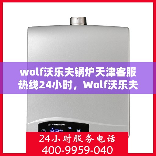 wolf沃乐夫锅炉天津客服热线24小时，Wolf沃乐夫锅炉天津全天候客服热线，贴心服务不打烊
