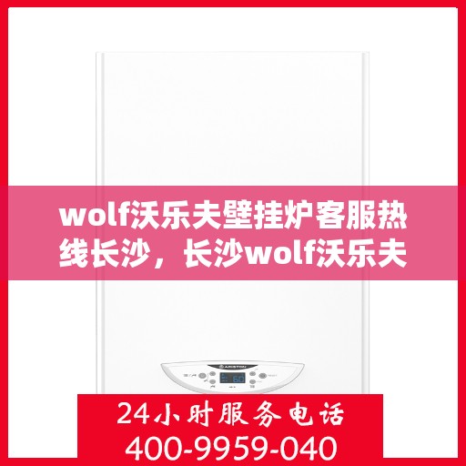 wolf沃乐夫壁挂炉客服热线长沙，长沙wolf沃乐夫壁挂炉客服热线专线