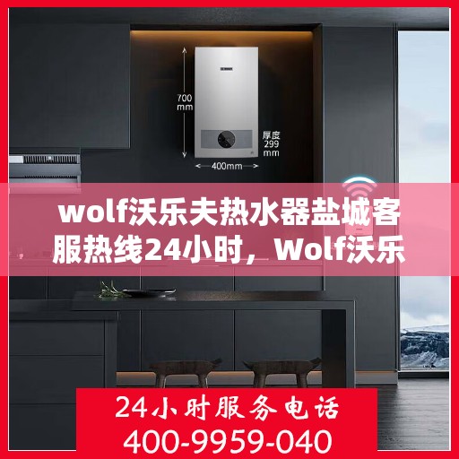 wolf沃乐夫热水器盐城客服热线24小时，Wolf沃乐夫热水器盐城全天候客服热线，贴心服务不打烊