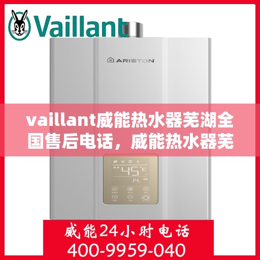 vaillant威能热水器芜湖全国售后电话，威能热水器芜湖售后热线及全国服务支持电话汇总