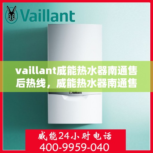 vaillant威能热水器南通售后热线，威能热水器南通售后热线，专业维修与贴心服务