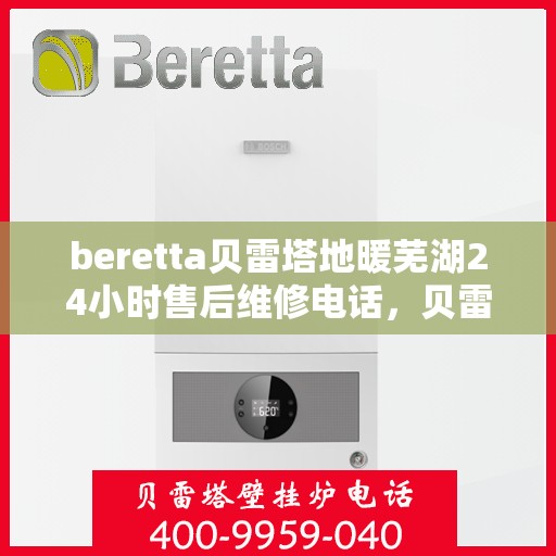 beretta贝雷塔地暖芜湖24小时售后维修电话，贝雷塔地暖芜湖售后维修24小时服务热线