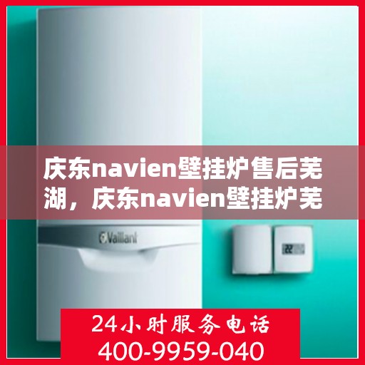 庆东navien壁挂炉售后芜湖，庆东navien壁挂炉芜湖专业售后服务