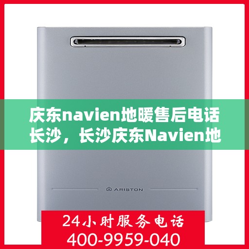 庆东navien地暖售后电话长沙，长沙庆东Navien地暖售后服务热线及电话支持