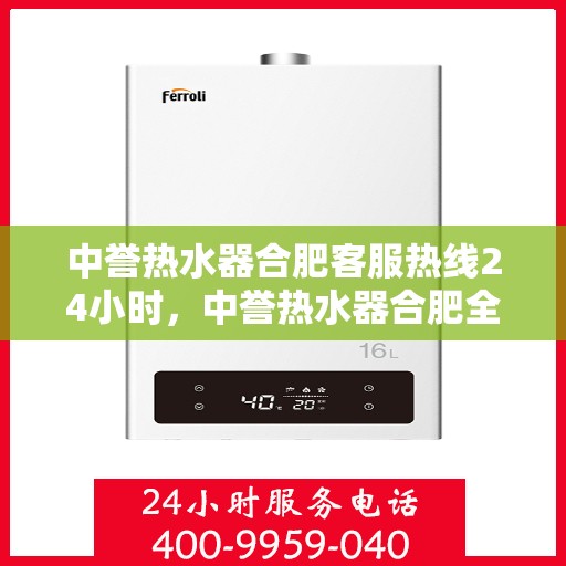 中誉热水器合肥客服热线24小时，中誉热水器合肥全天候客服热线，温暖服务不打烊