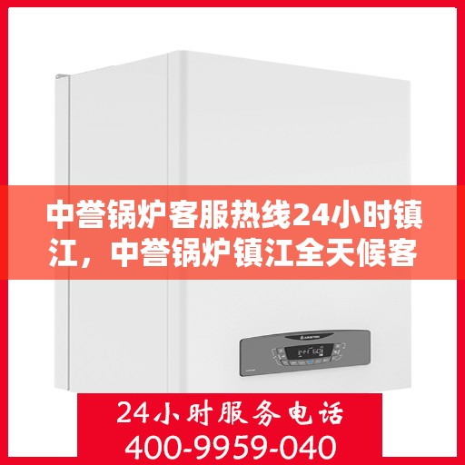 中誉锅炉客服热线24小时镇江，中誉锅炉镇江全天候客服热线，24小时暖心服务