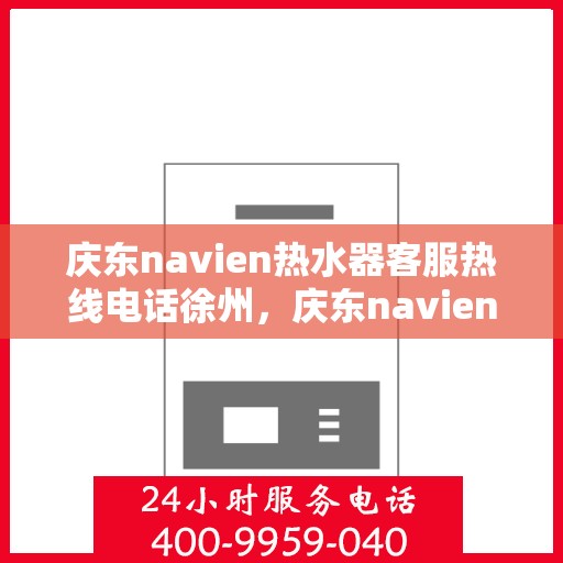 庆东navien热水器客服热线电话徐州，庆东navien热水器徐州客服热线电话及维修服务全攻略