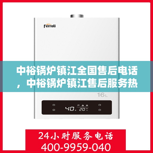 中裕锅炉镇江全国售后电话，中裕锅炉镇江售后服务热线公布，全国售后电话一键查询