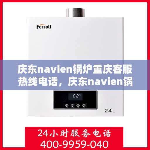 庆东navien锅炉重庆客服热线电话，庆东navien锅炉重庆客服热线全攻略，一键解决您的需求
