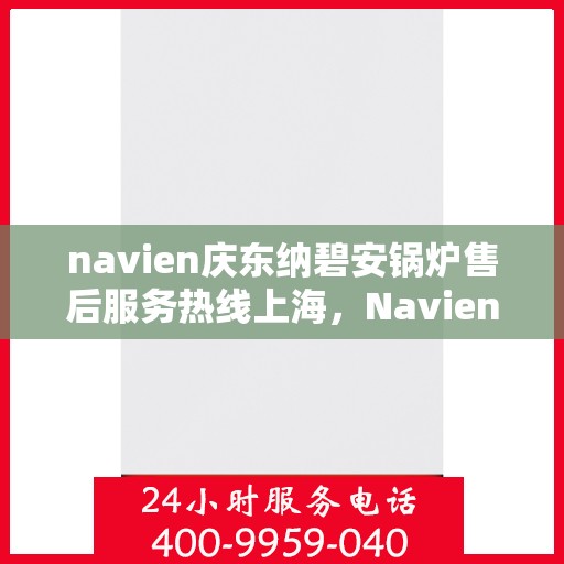 navien庆东纳碧安锅炉售后服务热线上海，Navien庆东纳碧安锅炉上海售后服务热线及支持服务详解