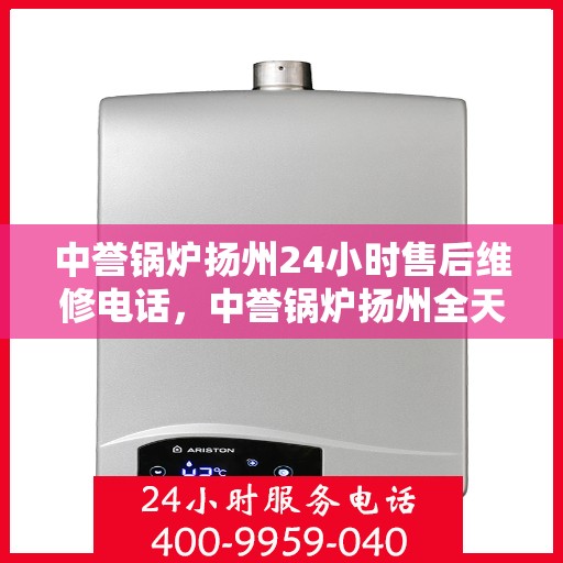 中誉锅炉扬州24小时售后维修电话，中誉锅炉扬州全天候售后维修服务热线，24小时无忧保障