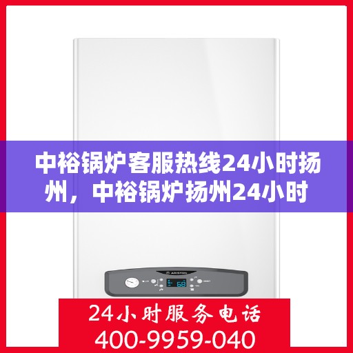 中裕锅炉客服热线24小时扬州，中裕锅炉扬州24小时客服热线，全天候服务温暖上线