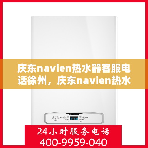 庆东navien热水器客服电话徐州，庆东navien热水器徐州客服热线及售后服务电话