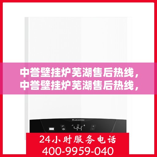 中誉壁挂炉芜湖售后热线，中誉壁挂炉芜湖售后热线，专业维修服务，让您温暖无忧