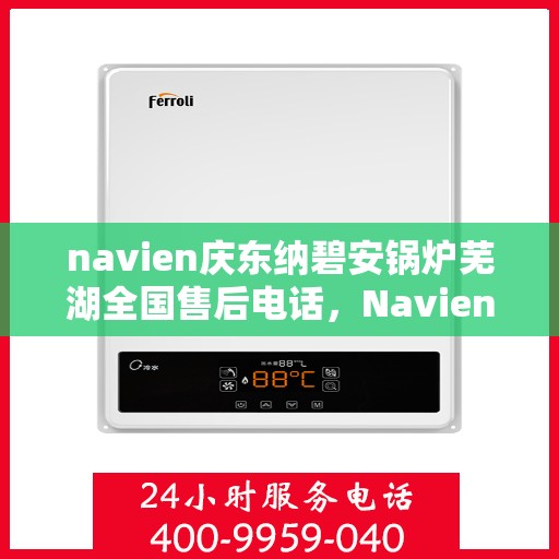 navien庆东纳碧安锅炉芜湖全国售后电话，Navien庆东纳碧安锅炉芜湖售后服务热线及电话大全