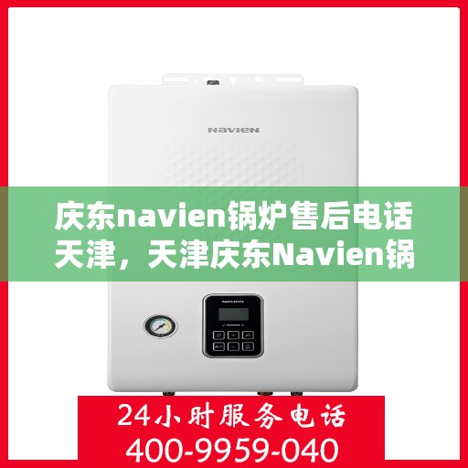庆东navien锅炉售后电话天津，天津庆东Navien锅炉售后服务热线及电话查询