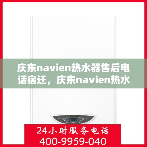 庆东navien热水器售后电话宿迁，庆东navien热水器宿迁售后专线及服务保障全解析