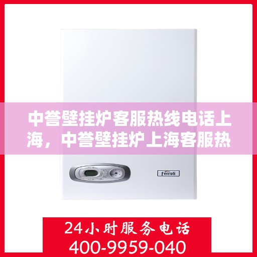 中誉壁挂炉客服热线电话上海，中誉壁挂炉上海客服热线电话全解析