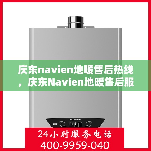 庆东navien地暖售后热线，庆东Navien地暖售后服务热线及专业维修支持