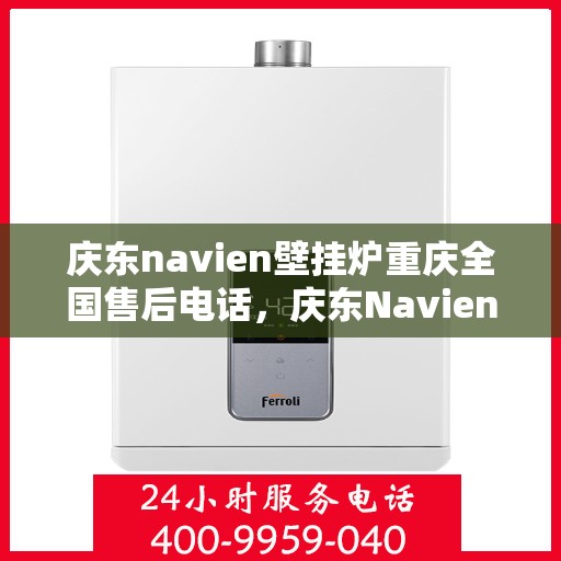 庆东navien壁挂炉重庆全国售后电话，庆东Navien壁挂炉重庆售后服务热线全解析