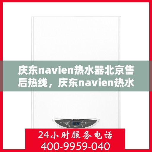 庆东navien热水器北京售后热线，庆东navien热水器北京售后服务热线及维修指南