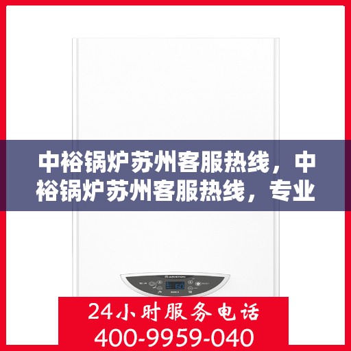 中裕锅炉苏州客服热线，中裕锅炉苏州客服热线，专业解答，贴心服务