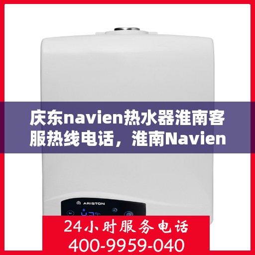 庆东navien热水器淮南客服热线电话，淮南Navien热水器客服热线电话及售后服务解析