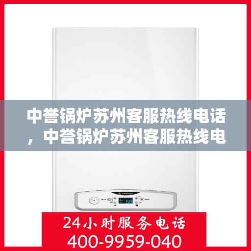 中誉锅炉苏州客服热线电话，中誉锅炉苏州客服热线电话一览表，专业解答，贴心服务