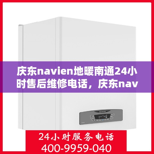 庆东navien地暖南通24小时售后维修电话，庆东navien地暖南通全天候售后维修服务热线