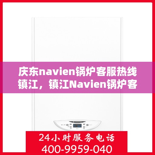 庆东navien锅炉客服热线镇江，镇江Navien锅炉客服热线，专业解答，贴心服务