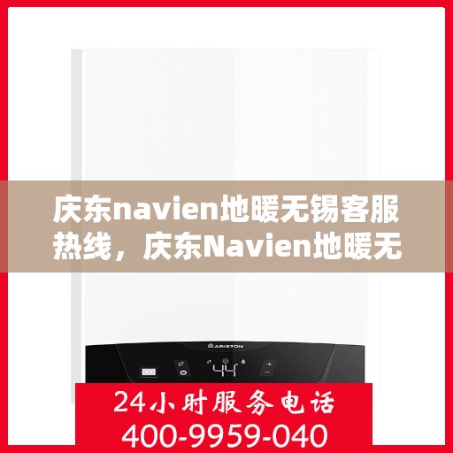 庆东navien地暖无锡客服热线，庆东Navien地暖无锡客服热线，专业支持与解决方案的温暖连线