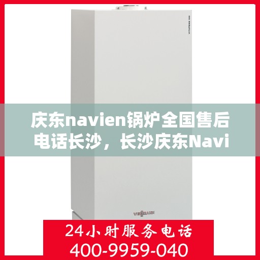 庆东navien锅炉全国售后电话长沙，长沙庆东Navien锅炉全国售后专线，专业服务触手可及