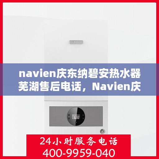 navien庆东纳碧安热水器芜湖售后电话，Navien庆东纳碧安热水器芜湖售后服务中心联系电话