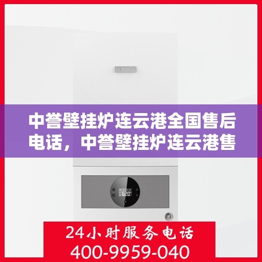 中誉壁挂炉连云港全国售后电话，中誉壁挂炉连云港售后服务热线及全国售后电话汇总