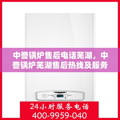 中誉锅炉售后电话芜湖，中誉锅炉芜湖售后热线及服务一览