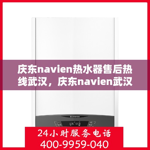 庆东navien热水器售后热线武汉，庆东navien武汉热水器售后热线及服务指南