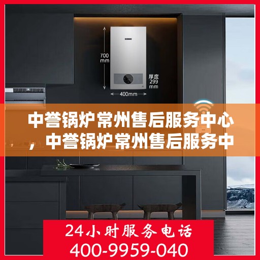 中誉锅炉常州售后服务中心，中誉锅炉常州售后服务中心，专业维修与优质服务并重