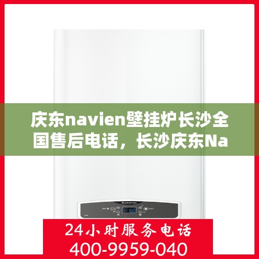 庆东navien壁挂炉长沙全国售后电话，长沙庆东Navien壁挂炉全国售后维修服务热线及常见问题解答指南