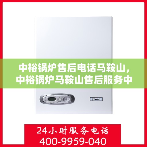 中裕锅炉售后电话马鞍山，中裕锅炉马鞍山售后服务中心联系电话