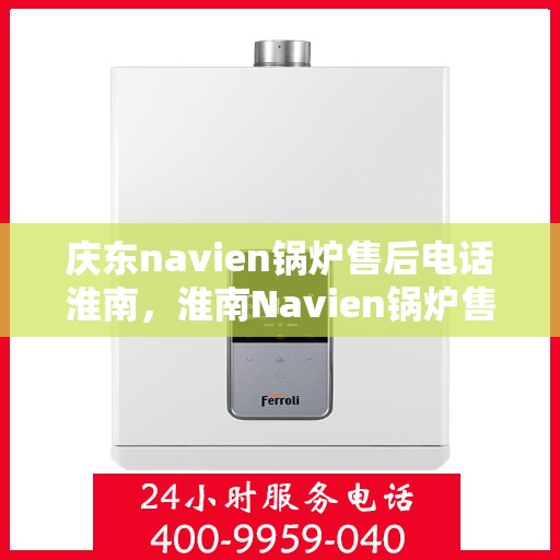 庆东navien锅炉售后电话淮南，淮南Navien锅炉售后专线，庆东锅炉专业维修与技术支持服务电话