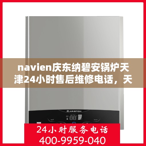 navien庆东纳碧安锅炉天津24小时售后维修电话，天津Navien庆东纳碧安锅炉全天候售后维修服务热线
