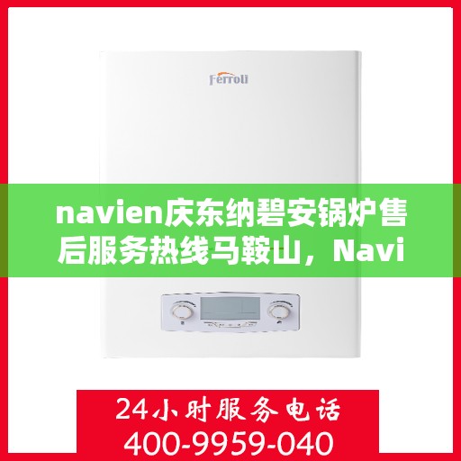 navien庆东纳碧安锅炉售后服务热线马鞍山，Navien庆东纳碧安锅炉马鞍山售后服务热线及支持中心