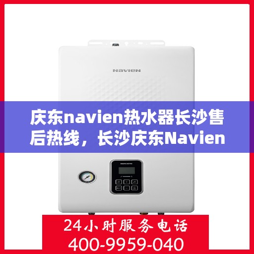 庆东navien热水器长沙售后热线，长沙庆东Navien热水器售后热线及服务指南