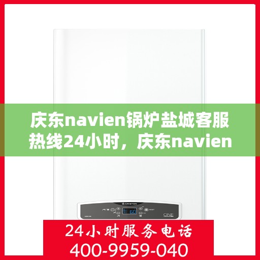 庆东navien锅炉盐城客服热线24小时，庆东navien锅炉盐城全天候客服热线，贴心服务随时在线
