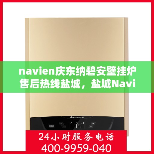 navien庆东纳碧安壁挂炉售后热线盐城，盐城Navien庆东纳碧安壁挂炉售后热线及维修服务指南