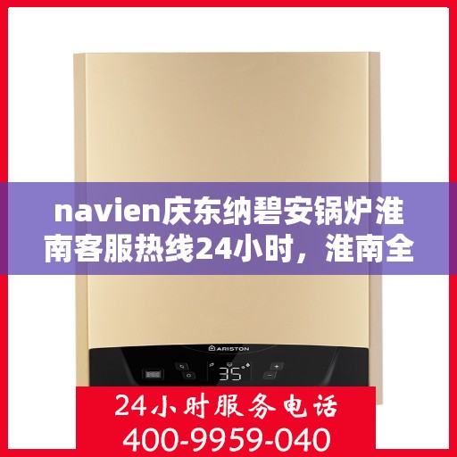 navien庆东纳碧安锅炉淮南客服热线24小时，淮南全天候Navien庆东纳碧安锅炉客服热线支持