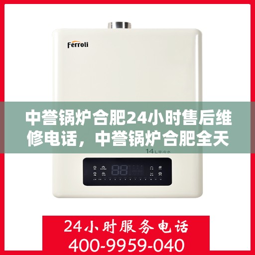 中誉锅炉合肥24小时售后维修电话，中誉锅炉合肥全天候售后维修服务热线公布