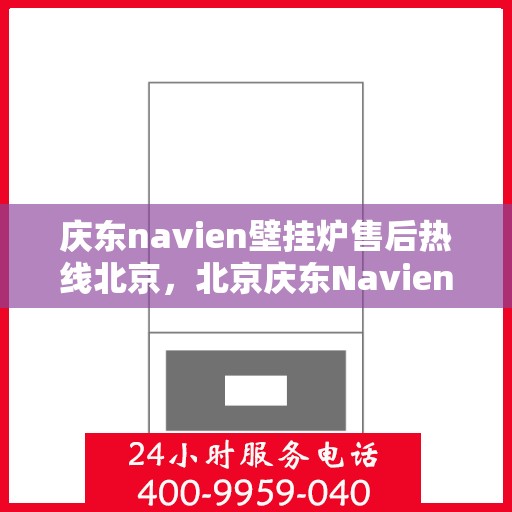 庆东navien壁挂炉售后热线北京，北京庆东Navien壁挂炉售后服务热线及维修支持