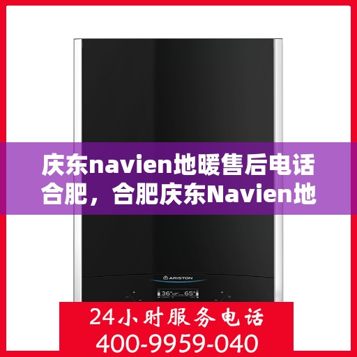 庆东navien地暖售后电话合肥，合肥庆东Navien地暖售后服务热线及电话全攻略